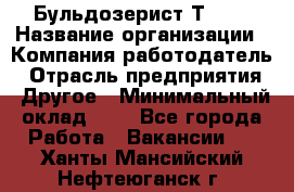 Бульдозерист Т-170 › Название организации ­ Компания-работодатель › Отрасль предприятия ­ Другое › Минимальный оклад ­ 1 - Все города Работа » Вакансии   . Ханты-Мансийский,Нефтеюганск г.